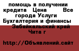 помощь в получении кредита › Цена ­ 10 - Все города Услуги » Бухгалтерия и финансы   . Забайкальский край,Чита г.